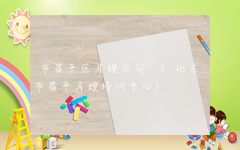 市昌平区月嫂公司 (北京市昌平月嫂培训中心)